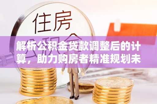 彭阳解析公积金贷款调整后的计算，助力购房者精准规划未来