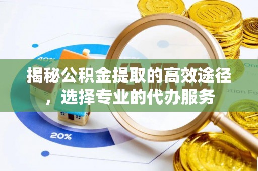 彭阳揭秘公积金提取的高效途径，选择专业的代办服务