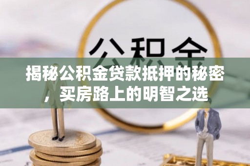 彭阳揭秘公积金贷款抵押的秘密，买房路上的明智之选