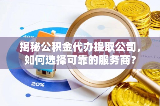 彭阳揭秘公积金代办提取公司，如何选择可靠的服务商？
