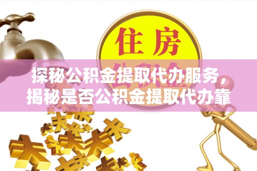 彭阳探秘公积金提取代办服务，揭秘是否公积金提取代办靠谱吗？