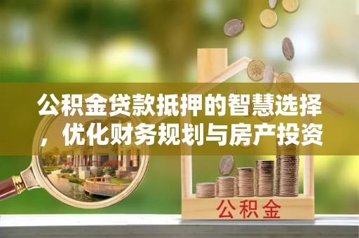 彭阳公积金贷款抵押的智慧选择，优化财务规划与房产投资