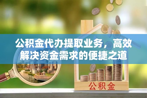 彭阳公积金代办提取业务，高效解决资金需求的便捷之道