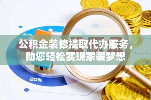 彭阳公积金装修提取代办服务，助您轻松实现家装梦想