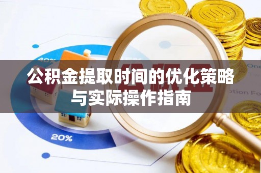 彭阳公积金提取时间的优化策略与实际操作指南