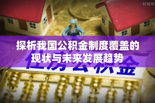 彭阳探析我国公积金制度覆盖的现状与未来发展趋势