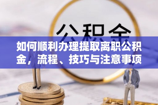 彭阳如何顺利办理提取离职公积金，流程、技巧与注意事项全解析