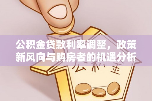 彭阳公积金贷款利率调整，政策新风向与购房者的机遇分析
