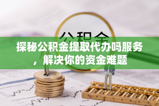 彭阳探秘公积金提取代办吗服务，解决你的资金难题