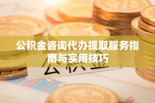 彭阳公积金咨询代办提取服务指南与实用技巧
