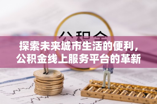 彭阳探索未来城市生活的便利，公积金线上服务平台的革新与机遇
