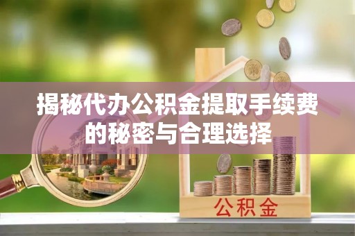 彭阳揭秘代办公积金提取手续费的秘密与合理选择