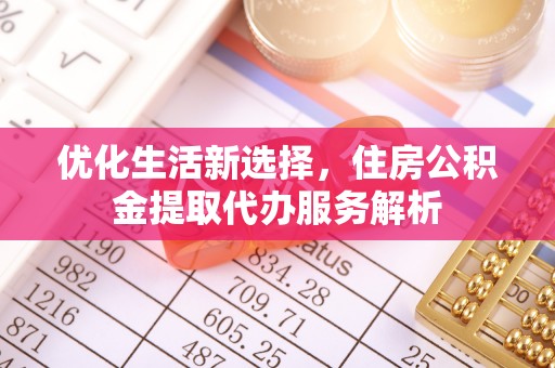 彭阳优化生活新选择，住房公积金提取代办服务解析