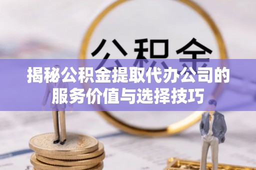 彭阳揭秘公积金提取代办公司的服务价值与选择技巧