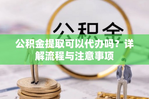 彭阳公积金提取可以代办吗？详解流程与注意事项