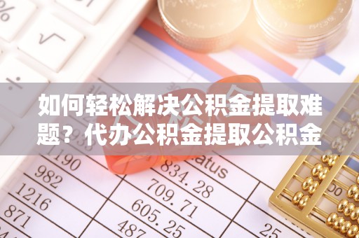彭阳如何轻松解决公积金提取难题？代办公积金提取公积金服务详解