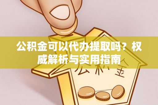 彭阳公积金可以代办提取吗？权威解析与实用指南
