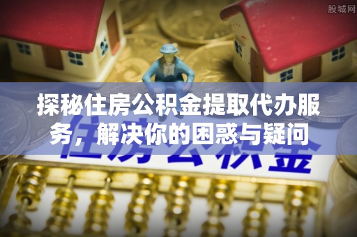 彭阳探秘住房公积金提取代办服务，解决你的困惑与疑问