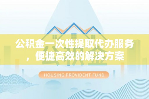 彭阳公积金一次性提取代办服务，便捷高效的解决方案