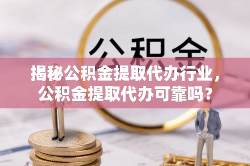 彭阳揭秘公积金提取代办行业，公积金提取代办可靠吗？