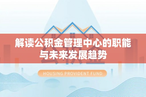彭阳解读公积金管理中心的职能与未来发展趋势