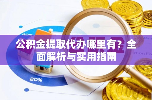 彭阳公积金提取代办哪里有？全面解析与实用指南