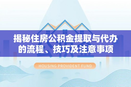 彭阳揭秘住房公积金提取与代办的流程、技巧及注意事项