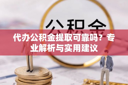 彭阳代办公积金提取可靠吗？专业解析与实用建议