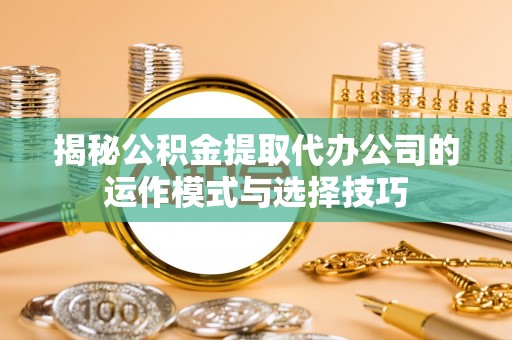 彭阳揭秘公积金提取代办公司的运作模式与选择技巧