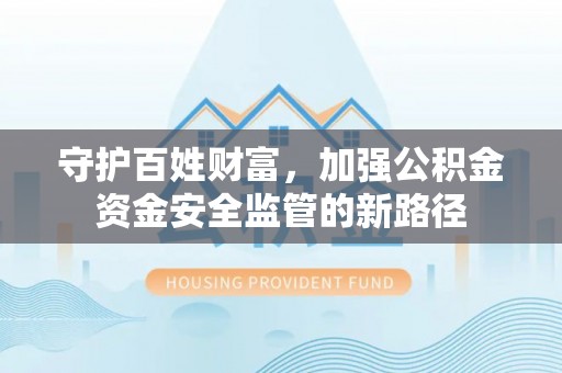 彭阳守护百姓财富，加强公积金资金安全监管的新路径