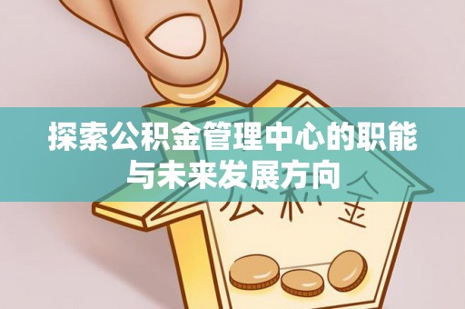 彭阳探索公积金管理中心的职能与未来发展方向