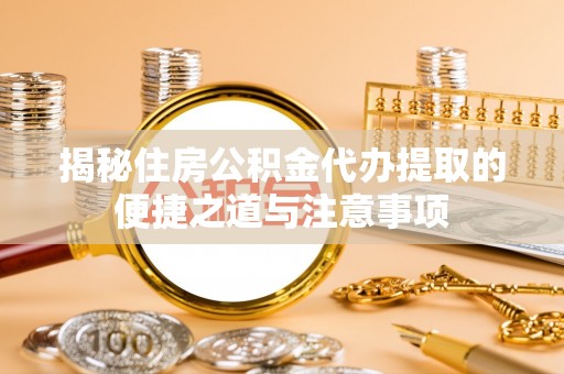 彭阳揭秘住房公积金代办提取的便捷之道与注意事项