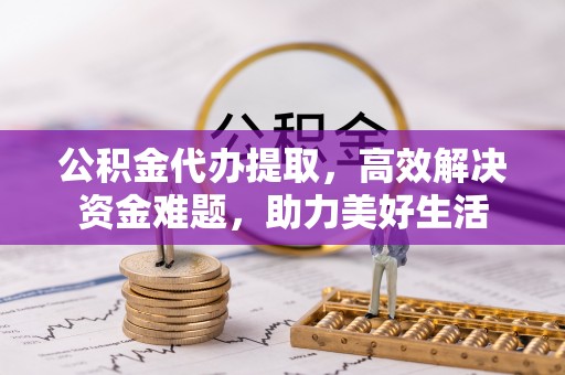 彭阳公积金代办提取，高效解决资金难题，助力美好生活