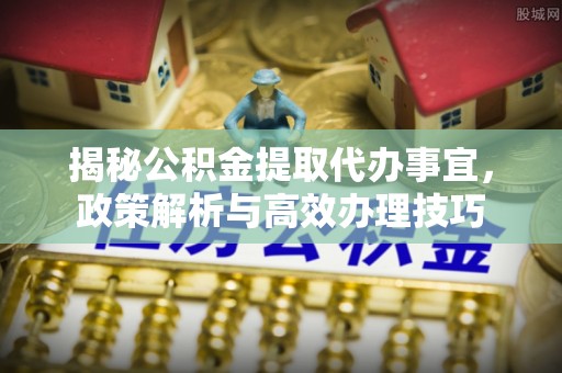 彭阳揭秘公积金提取代办事宜，政策解析与高效办理技巧