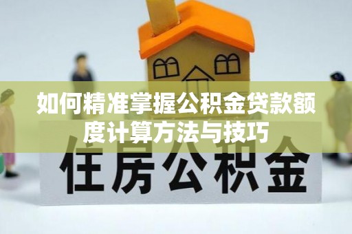 彭阳如何精准掌握公积金贷款额度计算方法与技巧