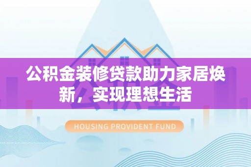 彭阳公积金装修贷款助力家居焕新，实现理想生活