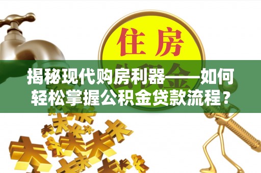 彭阳揭秘现代购房利器——如何轻松掌握公积金贷款流程？