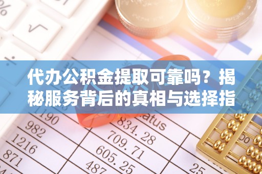 彭阳代办公积金提取可靠吗？揭秘服务背后的真相与选择指南