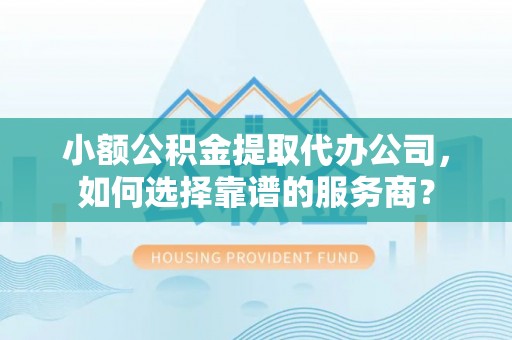 彭阳小额公积金提取代办公司，如何选择靠谱的服务商？