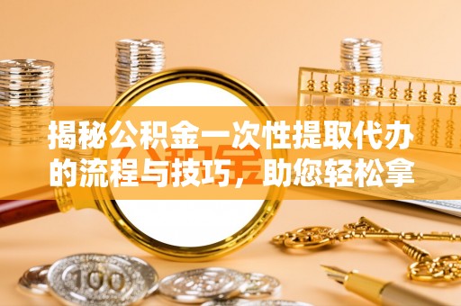 彭阳揭秘公积金一次性提取代办的流程与技巧，助您轻松拿钱！
