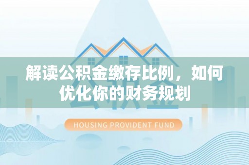 彭阳解读公积金缴存比例，如何优化你的财务规划