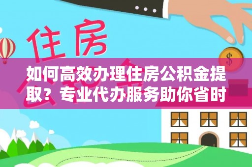 彭阳如何高效办理住房公积金提取？专业代办服务助你省时省力