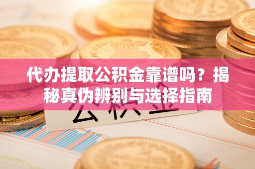 彭阳代办提取公积金靠谱吗？揭秘真伪辨别与选择指南