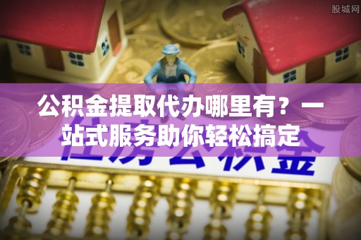 彭阳公积金提取代办哪里有？一站式服务助你轻松搞定