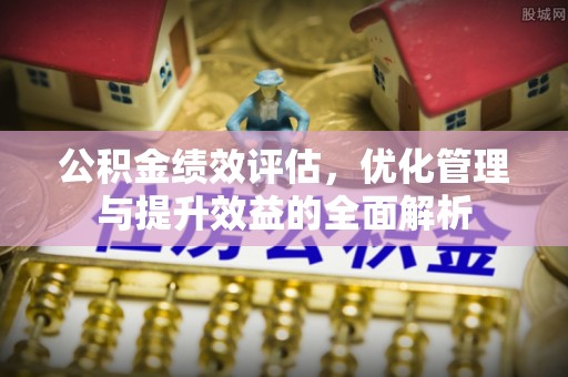彭阳公积金绩效评估，优化管理与提升效益的全面解析