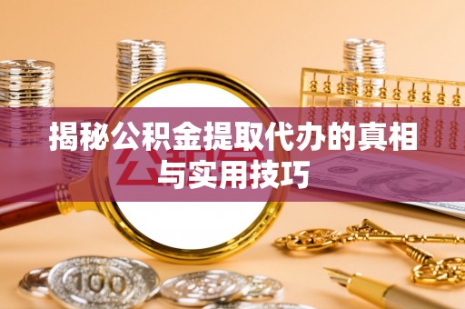 彭阳揭秘公积金提取代办的真相与实用技巧