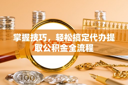 彭阳掌握技巧，轻松搞定代办提取公积金全流程