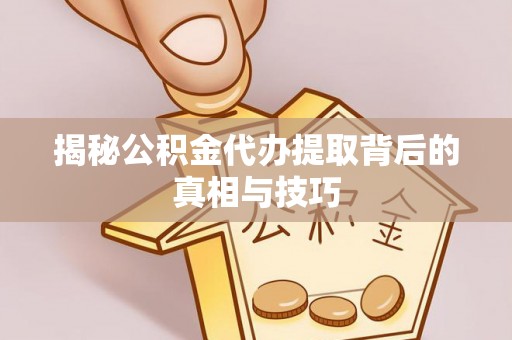 彭阳揭秘公积金代办提取背后的真相与技巧