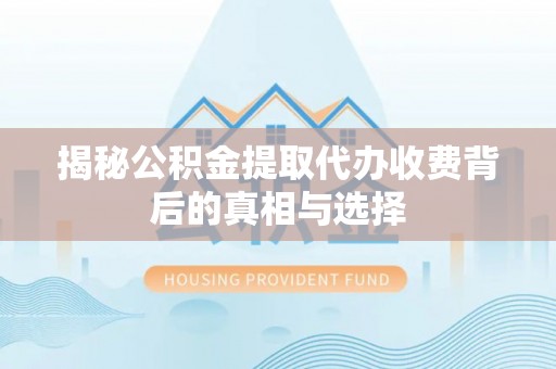 彭阳揭秘公积金提取代办收费背后的真相与选择
