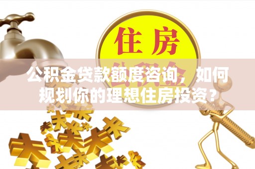 彭阳公积金贷款额度咨询，如何规划你的理想住房投资？